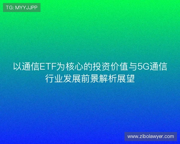 以通信ETF为核心的投资价值与5G通信行业发展前景解析展望 以通信ETF为核心的投资价值与5G通信行业发展前景解析展望